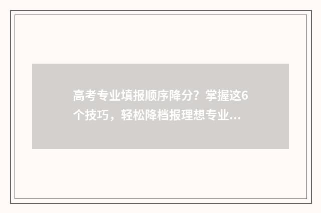 高考专业填报顺序降分?掌握这6个技巧,轻松降档报理想专业 高考志愿填报专业顺序有什么要求