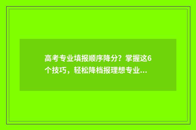 高考专业填报顺序降分？掌握这6个技巧，轻松降档报理想专业 高考志愿填报专业顺序有什么要求