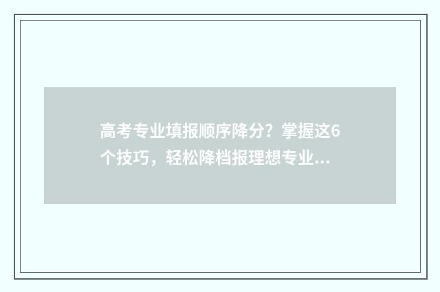 高考专业填报顺序降分?掌握这6个技巧,轻松降档报理想专业 高考志愿填报专业顺序有什么要求
