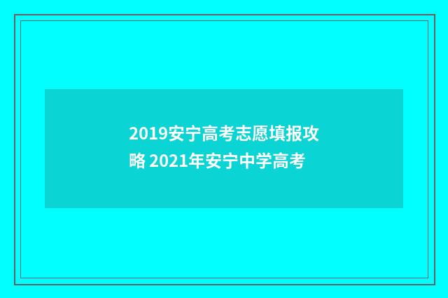 2019安宁高考志愿填报攻略 2021年安宁中学高考