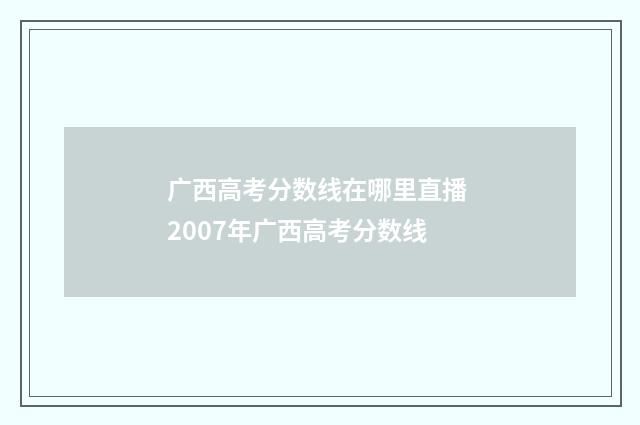 广西高考分数线在哪里直播 2007年广西高考分数线