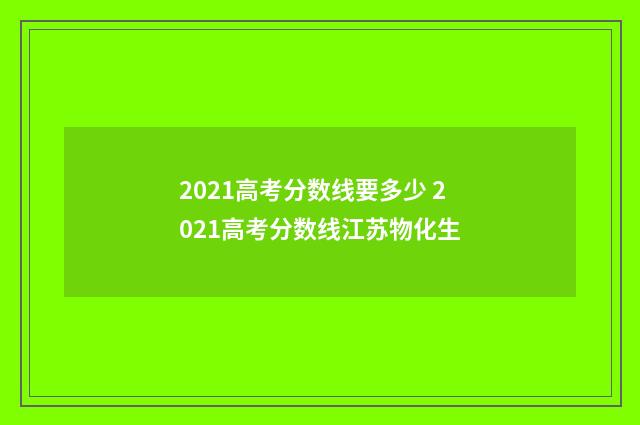 2021高考分数线要多少 2021高考分数线江苏物化生