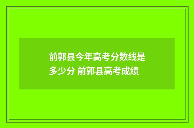 前郭县今年高考分数线是多少分 前郭县高考成绩