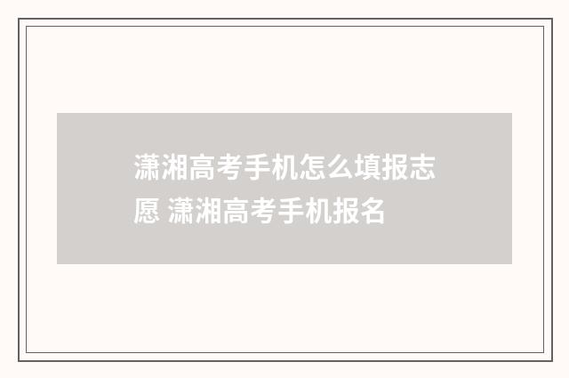 潇湘高考手机怎么填报志愿 潇湘高考手机报名