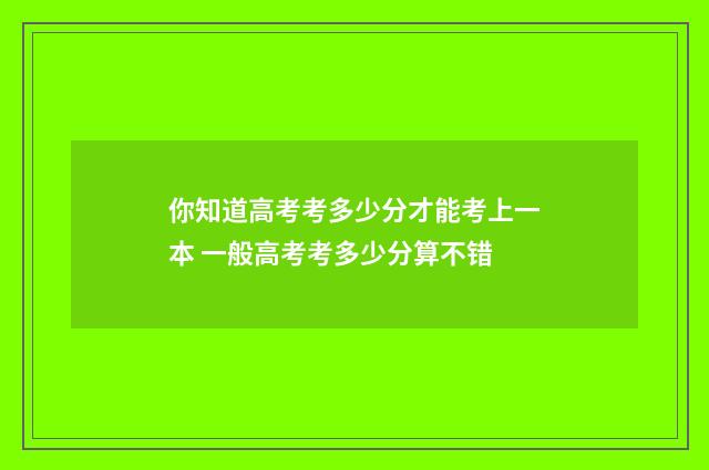 你知道高考考多少分才能考上一本 一般高考考多少分算不错