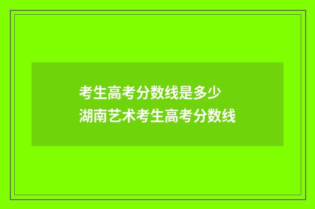 考生高考分数线是多少 湖南艺术考生高考分数线