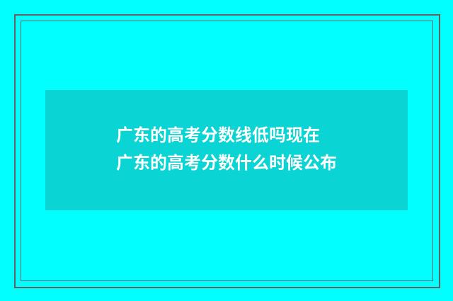 广东的高考分数线低吗现在 广东的高考分数什么时候公布