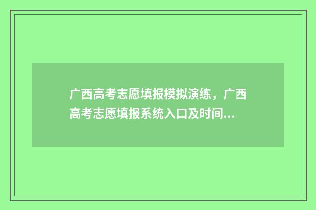 广西高考志愿填报模拟演练，广西高考志愿填报系统入口及时间 广西高考志愿填报