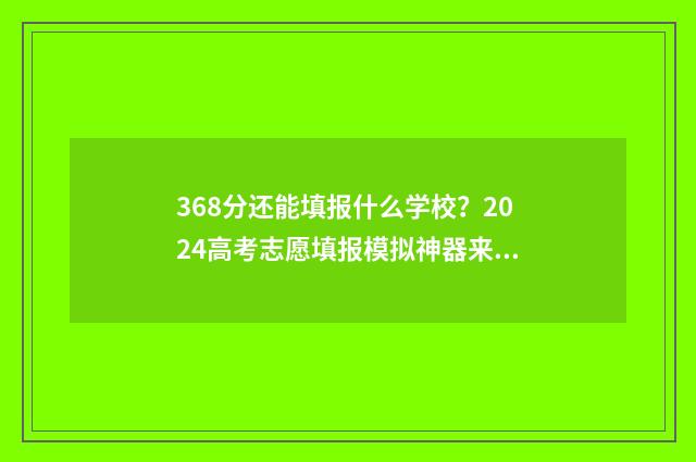 368分还能填报什么学校？2024高考志愿填报模拟神器来啦！ 考366分能填哪些学校