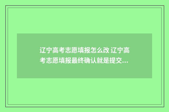 辽宁高考志愿填报怎么改 辽宁高考志愿填报最终确认就是提交吗