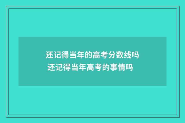 还记得当年的高考分数线吗 还记得当年高考的事情吗