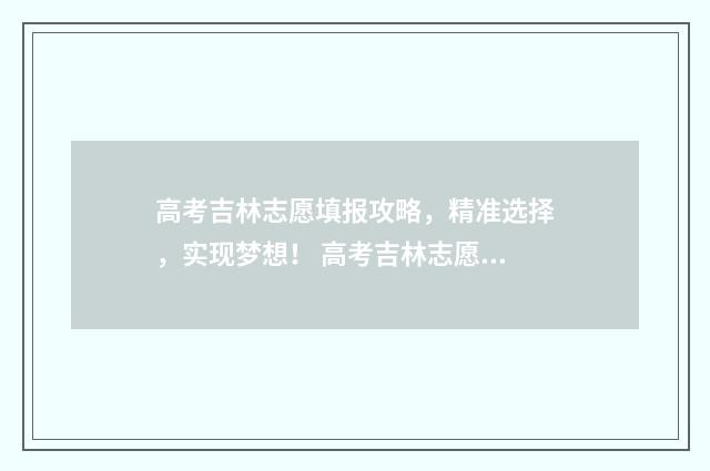 高考吉林志愿填报攻略，精准选择，实现梦想！ 高考吉林志愿填报表2024电子版怎么填