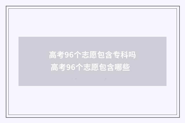 高考96个志愿包含专科吗 高考96个志愿包含哪些