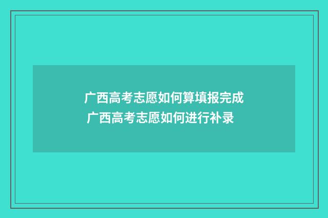 广西高考志愿如何算填报完成 广西高考志愿如何进行补录