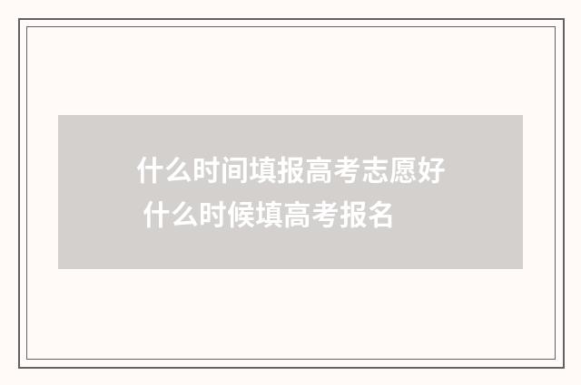 什么时间填报高考志愿好 什么时候填高考报名