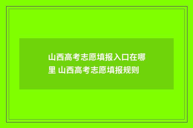 山西高考志愿填报入口在哪里 山西高考志愿填报规则