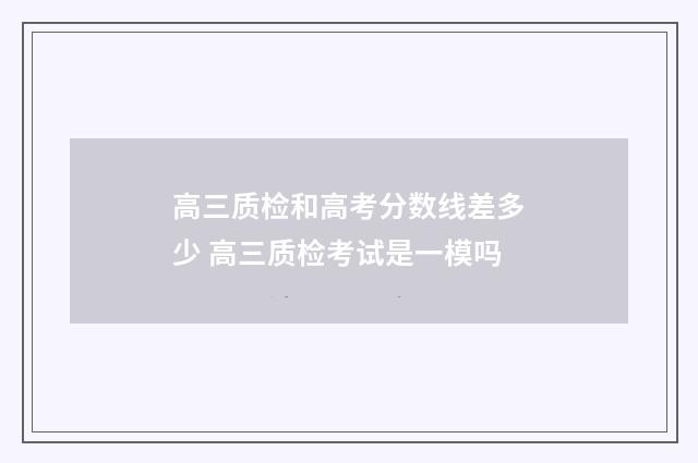 高三质检和高考分数线差多少 高三质检考试是一模吗