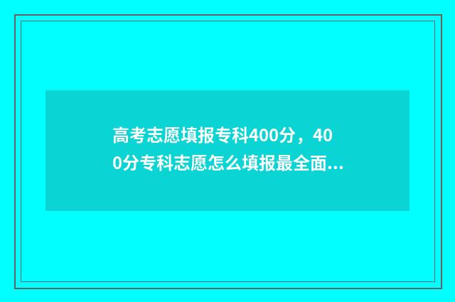 高考志愿填报专科400分,400分专科志愿怎么填报最全面 高考志愿填报专业一览表