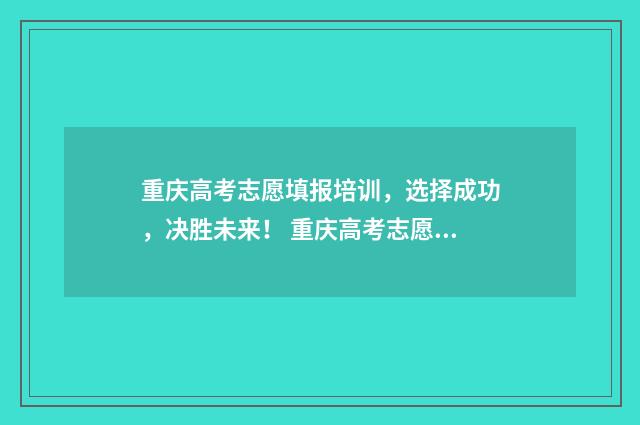 重庆高考志愿填报培训，选择成功，决胜未来！ 重庆高考志愿填报录取时间