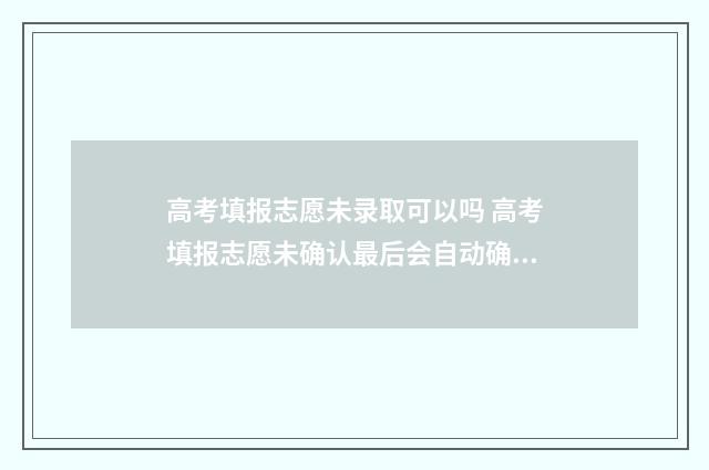 高考填报志愿未录取可以吗 高考填报志愿未确认最后会自动确认吗