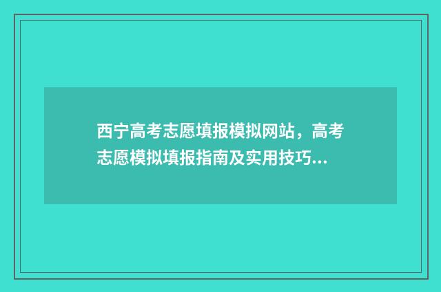 西宁高考志愿填报模拟网站,高考志愿模拟填报指南及实用技巧分享 西宁高考志愿填报电话号码