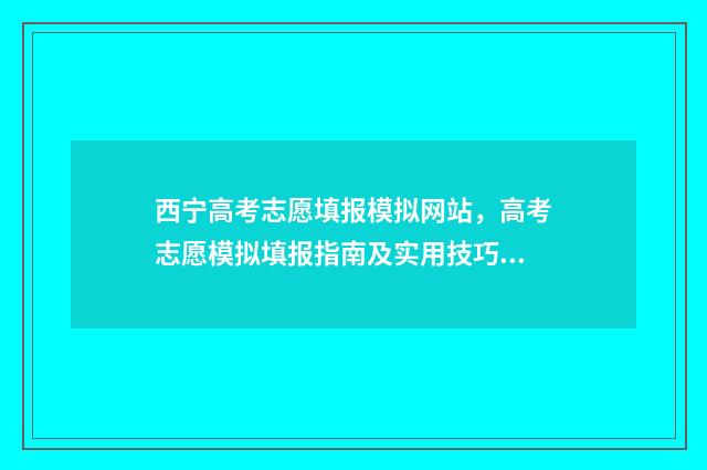 西宁高考志愿填报模拟网站,高考志愿模拟填报指南及实用技巧分享 西宁高考志愿填报电话号码