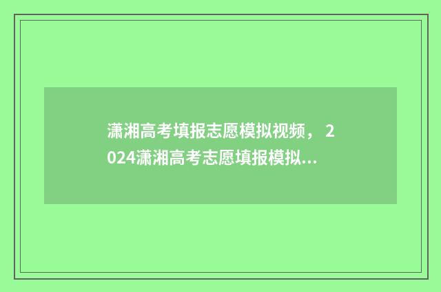 潇湘高考填报志愿模拟视频， 2024潇湘高考志愿填报模拟系统入口 潇湘高考填报志愿怎么才算成功