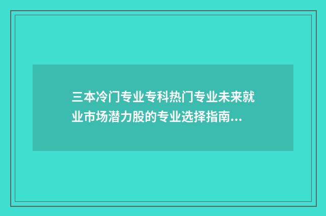 三本冷门专业专科热门专业未来就业市场潜力股的专业选择指南 冷门专业本科