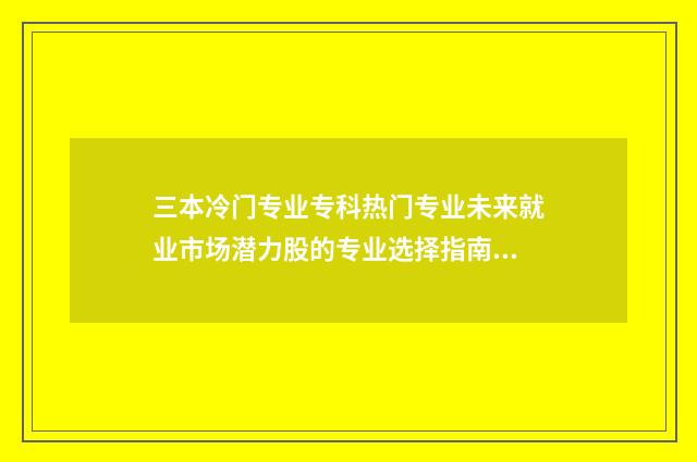 三本冷门专业专科热门专业未来就业市场潜力股的专业选择指南 冷门专业本科