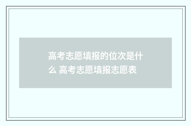 高考志愿填报的位次是什么 高考志愿填报志愿表