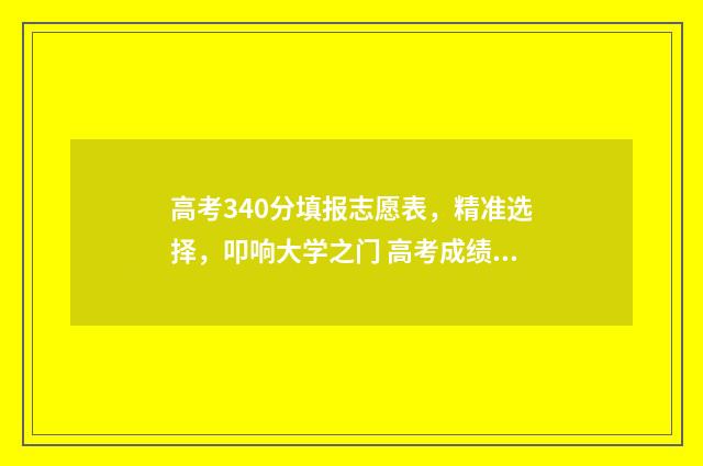 高考340分填报志愿表，精准选择，叩响大学之门 高考成绩340分选什么学校