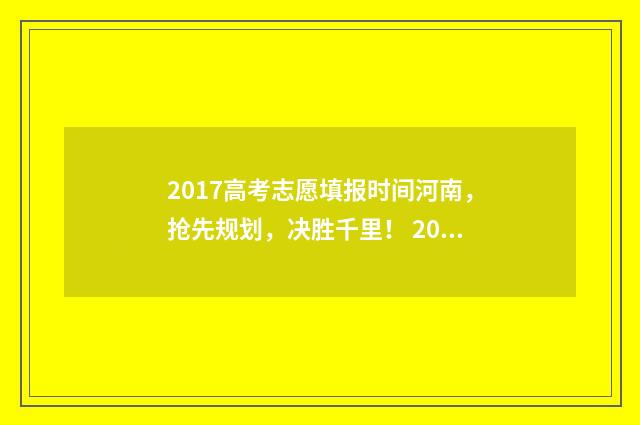 2017高考志愿填报时间河南，抢先规划，决胜千里！ 2017年高考志愿查询