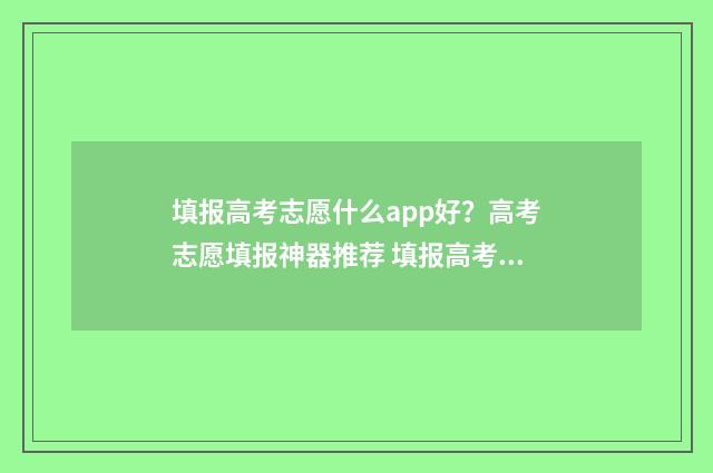 填报高考志愿什么app好？高考志愿填报神器推荐 填报高考志愿什么时候截止