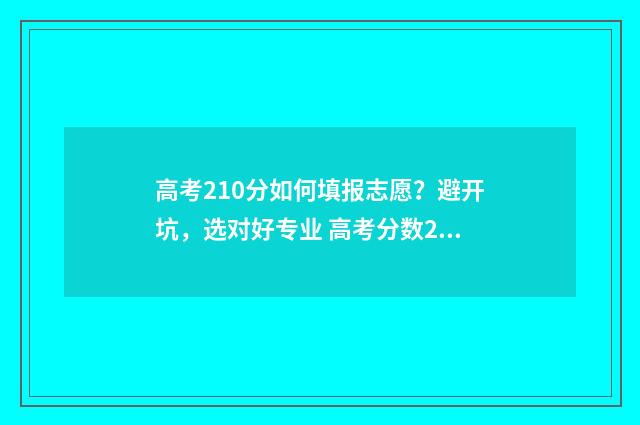 高考210分如何填报志愿？避开坑，选对好专业 高考分数210能上什么学校