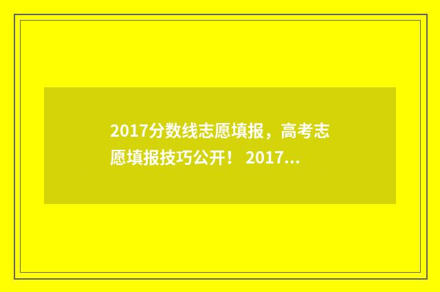 2017分数线志愿填报,高考志愿填报技巧公开! 2017年取分线