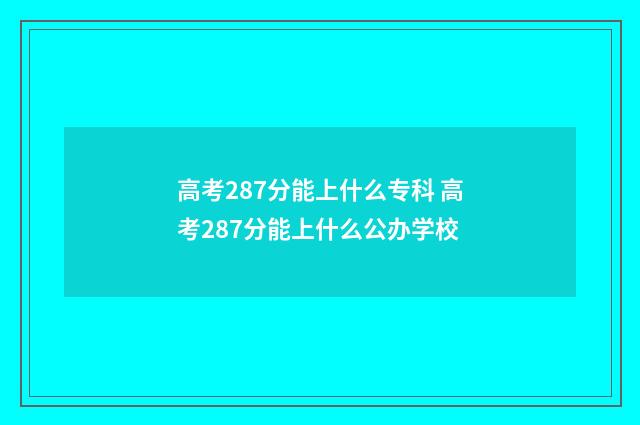 高考287分能上什么专科 高考287分能上什么公办学校