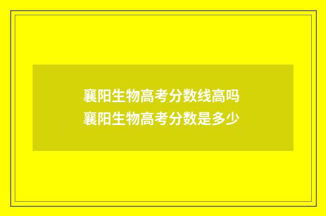 襄阳生物高考分数线高吗 襄阳生物高考分数是多少