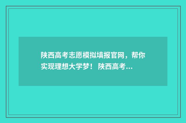陕西高考志愿模拟填报官网，帮你实现理想大学梦！ 陕西高考志愿模板