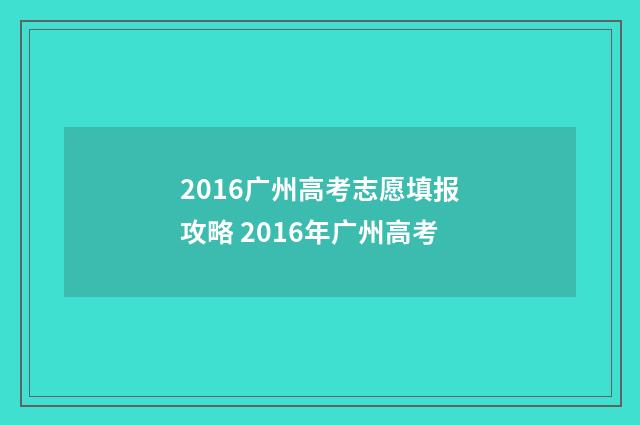 2016广州高考志愿填报攻略 2016年广州高考