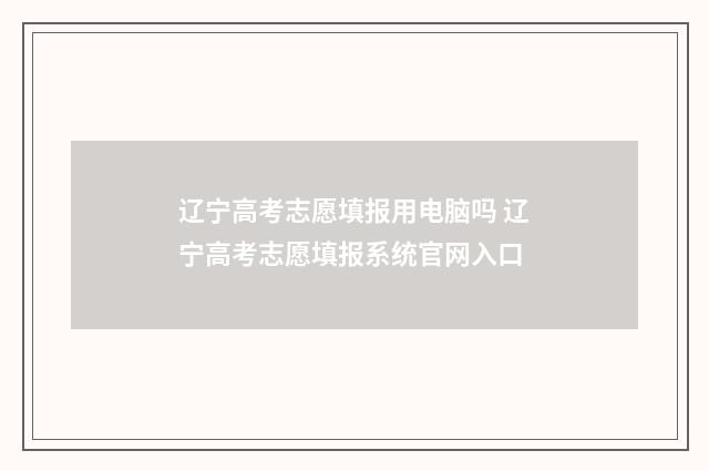 辽宁高考志愿填报用电脑吗 辽宁高考志愿填报系统官网入口