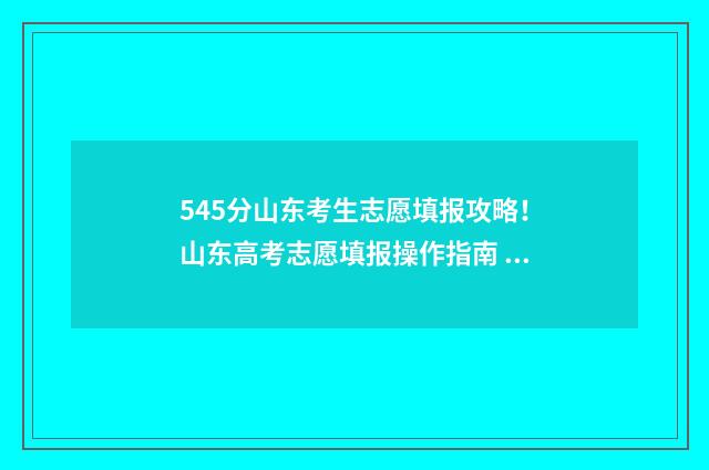 545分山东考生志愿填报攻略！山东高考志愿填报操作指南 山东459分