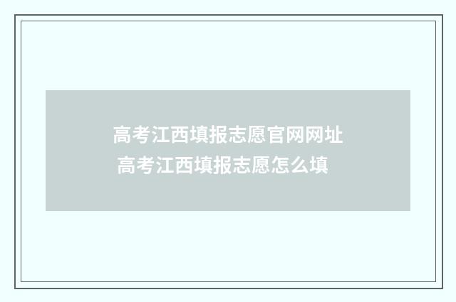高考江西填报志愿官网网址 高考江西填报志愿怎么填