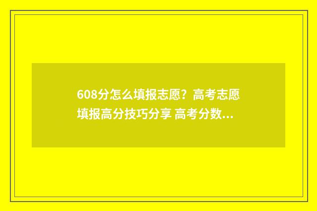 608分怎么填报志愿？高考志愿填报高分技巧分享 高考分数608可以选什么大学