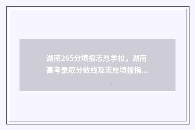 湖南265分填报志愿学校,湖南高考录取分数线及志愿填报指南 湖南高考625分