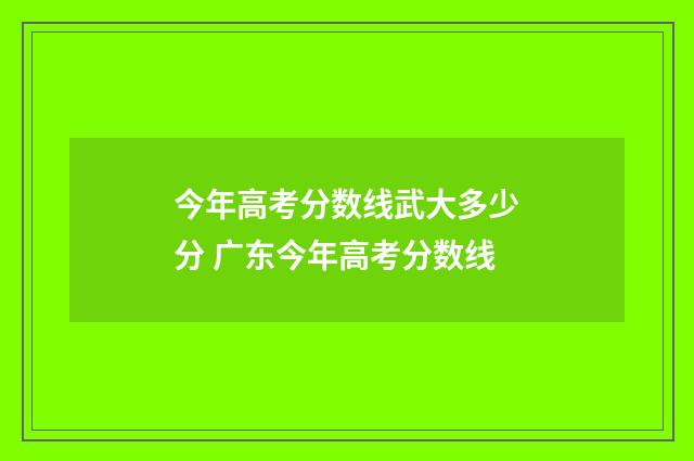 今年高考分数线武大多少分 广东今年高考分数线