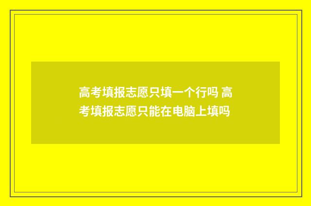 高考填报志愿只填一个行吗 高考填报志愿只能在电脑上填吗