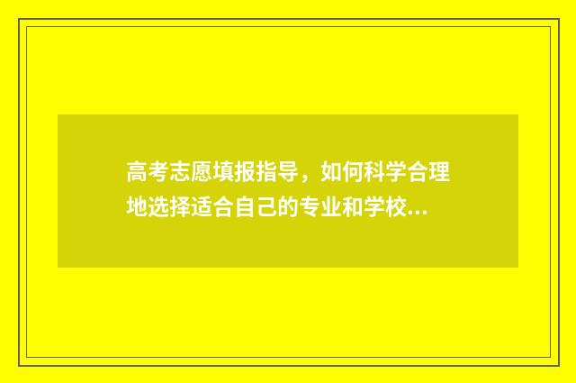 高考志愿填报指导，如何科学合理地选择适合自己的专业和学校？ 高考志愿填报