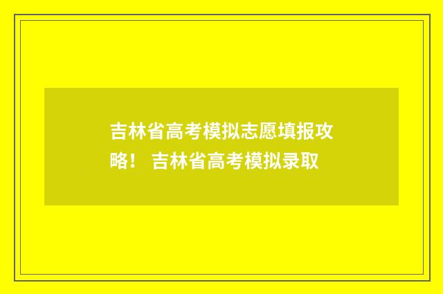 吉林省高考模拟志愿填报攻略！ 吉林省高考模拟录取