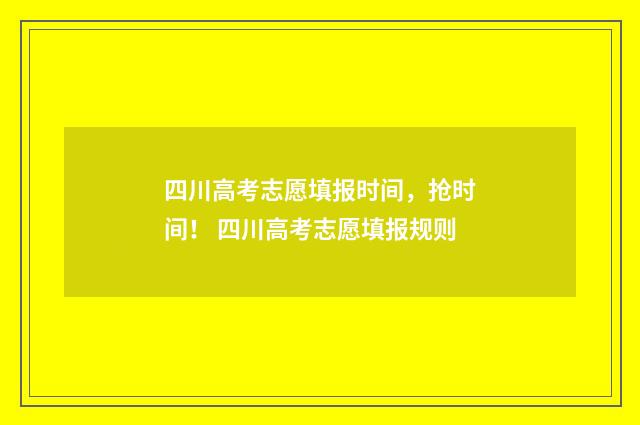 四川高考志愿填报时间，抢时间！ 四川高考志愿填报规则