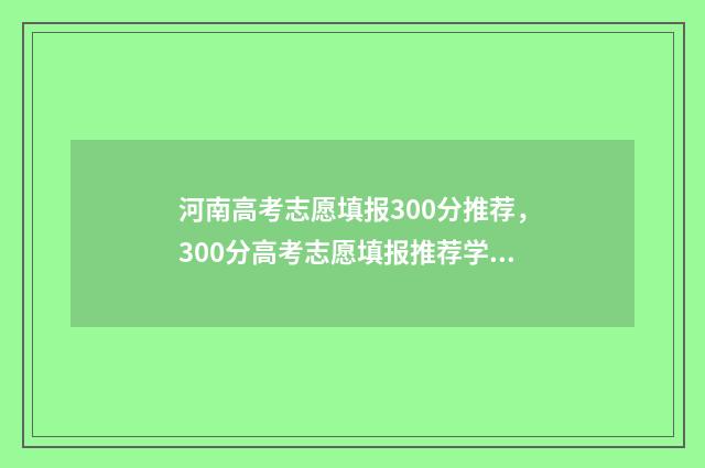 河南高考志愿填报300分推荐,300分高考志愿填报推荐学校 河南高考志愿填报时间出炉